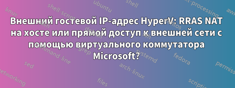 Внешний гостевой IP-адрес HyperV: RRAS NAT на хосте или прямой доступ к внешней сети с помощью виртуального коммутатора Microsoft?