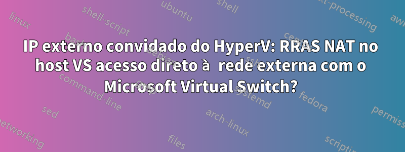IP externo convidado do HyperV: RRAS NAT no host VS acesso direto à rede externa com o Microsoft Virtual Switch?