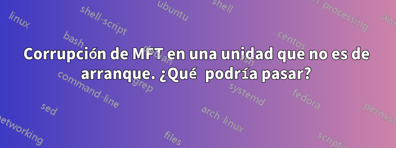 Corrupción de MFT en una unidad que no es de arranque. ¿Qué podría pasar?