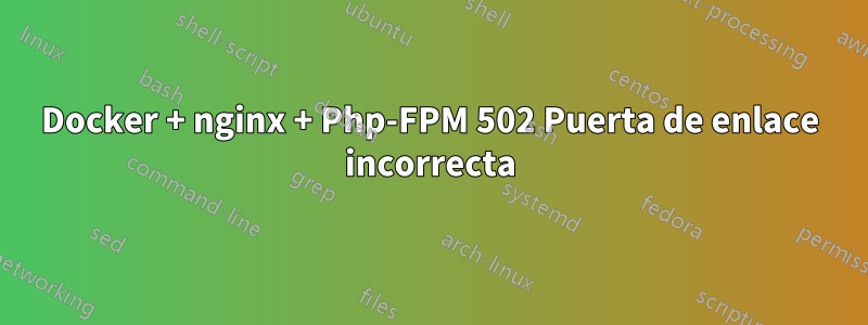 Docker + nginx + Php-FPM 502 Puerta de enlace incorrecta