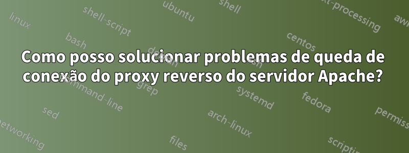 Como posso solucionar problemas de queda de conexão do proxy reverso do servidor Apache?