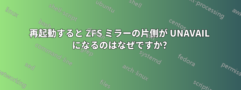 再起動すると ZFS ミラーの片側が UNAVAIL になるのはなぜですか?