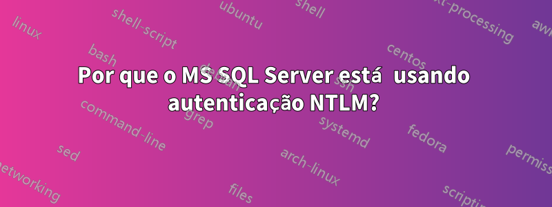 Por que o MS SQL Server está usando autenticação NTLM?