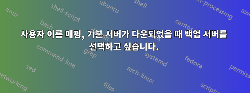 사용자 이름 매핑, 기본 서버가 다운되었을 때 백업 서버를 선택하고 싶습니다.