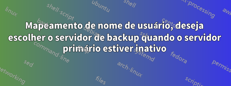 Mapeamento de nome de usuário, deseja escolher o servidor de backup quando o servidor primário estiver inativo