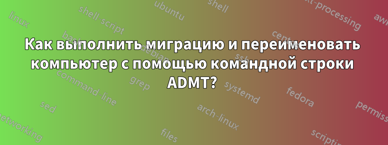 Как выполнить миграцию и переименовать компьютер с помощью командной строки ADMT?