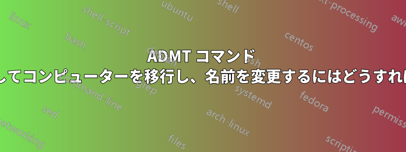 ADMT コマンド ラインを使用してコンピューターを移行し、名前を変更するにはどうすればよいですか?