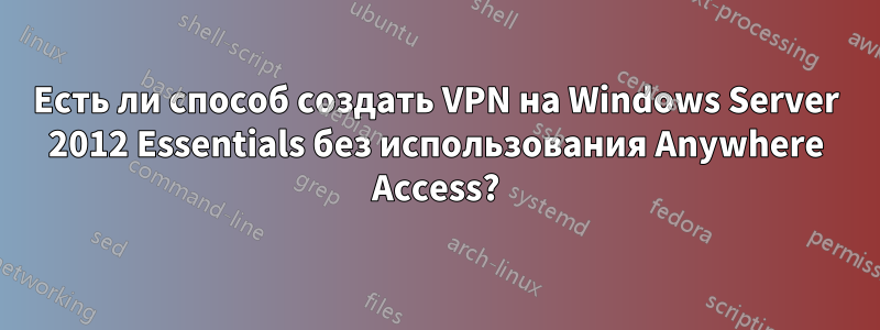 Есть ли способ создать VPN на Windows Server 2012 Essentials без использования Anywhere Access?
