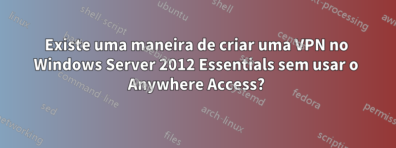 Existe uma maneira de criar uma VPN no Windows Server 2012 Essentials sem usar o Anywhere Access?