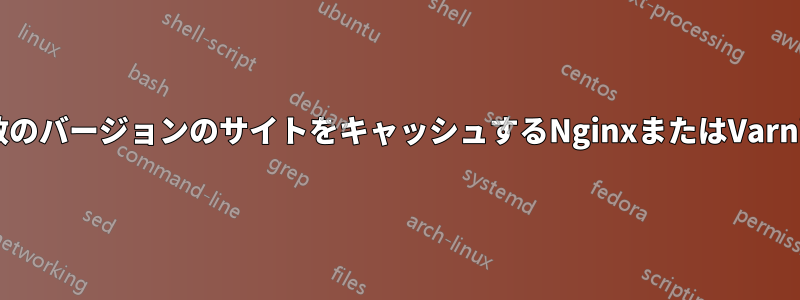 複数のバージョンのサイトをキャッシュするNginxまたはVarnish