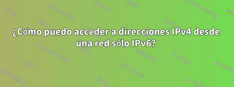 ¿Cómo puedo acceder a direcciones IPv4 desde una red sólo IPv6?