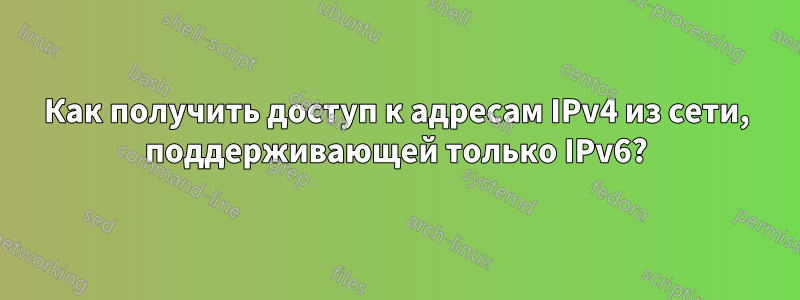 Как получить доступ к адресам IPv4 из сети, поддерживающей только IPv6?