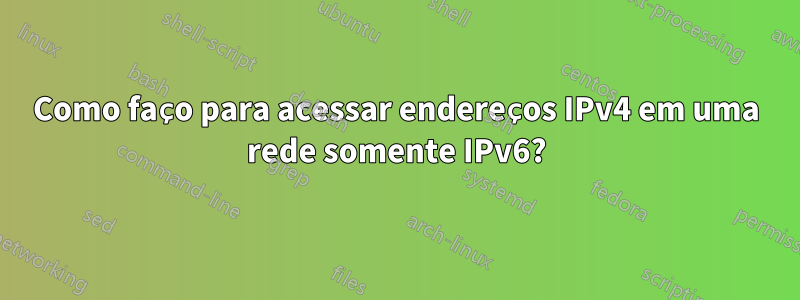 Como faço para acessar endereços IPv4 em uma rede somente IPv6?