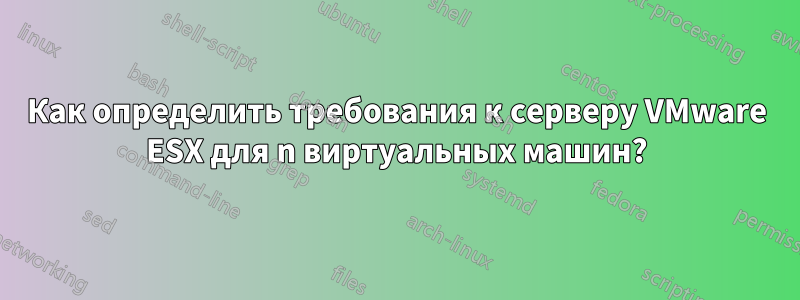 Как определить требования к серверу VMware ESX для n виртуальных машин?