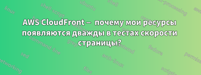 AWS CloudFront — почему мои ресурсы появляются дважды в тестах скорости страницы?
