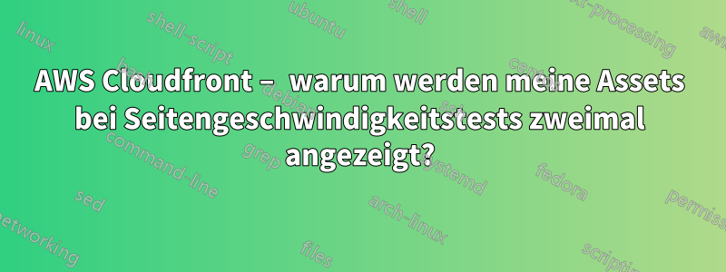 AWS Cloudfront – warum werden meine Assets bei Seitengeschwindigkeitstests zweimal angezeigt?