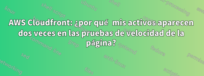 AWS Cloudfront: ¿por qué mis activos aparecen dos veces en las pruebas de velocidad de la página?