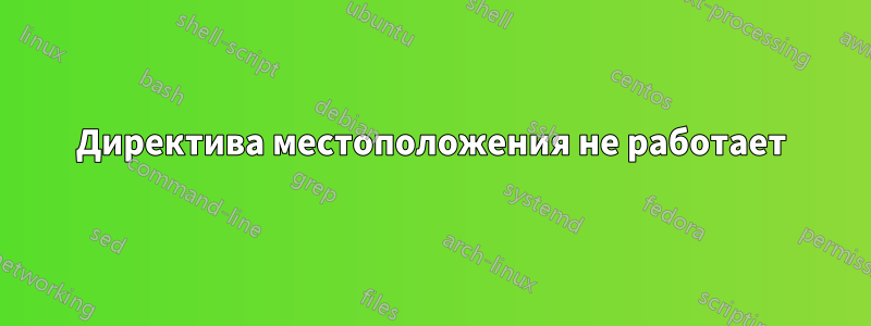 Директива местоположения не работает