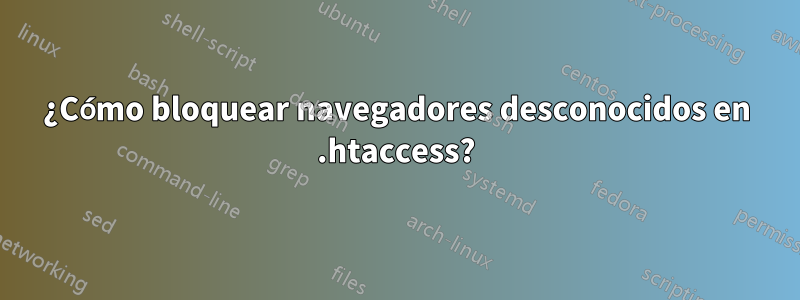 ¿Cómo bloquear navegadores desconocidos en .htaccess?