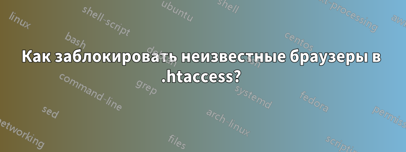 Как заблокировать неизвестные браузеры в .htaccess?
