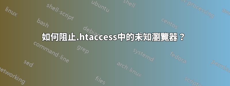 如何阻止.htaccess中的未知瀏覽器？