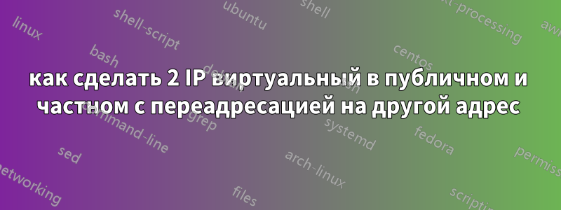 как сделать 2 IP виртуальный в публичном и частном с переадресацией на другой адрес