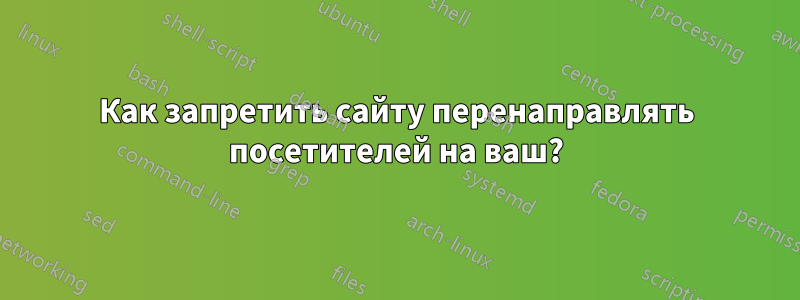 Как запретить сайту перенаправлять посетителей на ваш?