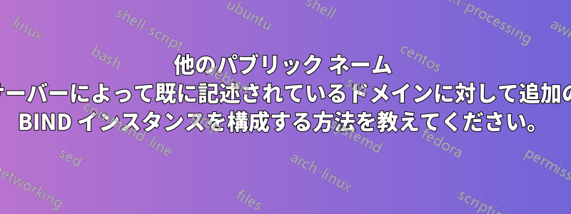 他のパブリック ネーム サーバーによって既に記述されているドメインに対して追加の BIND インスタンスを構成する方法を教えてください。