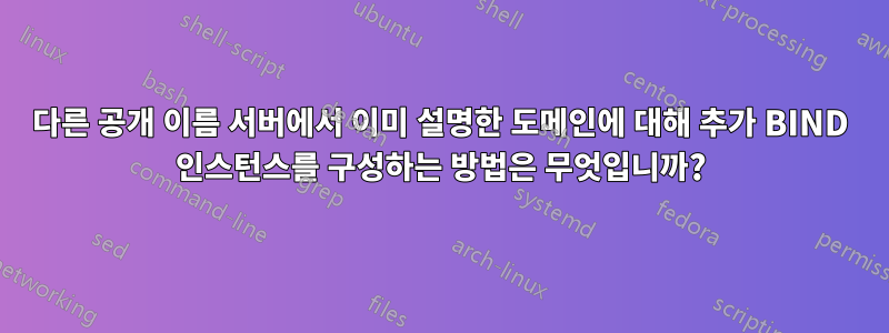 다른 공개 이름 서버에서 이미 설명한 도메인에 대해 추가 BIND 인스턴스를 구성하는 방법은 무엇입니까?