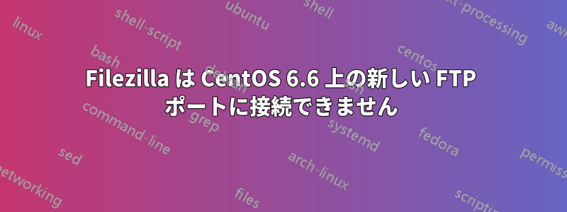 Filezilla は CentOS 6.6 上の新しい FTP ポートに接続できません