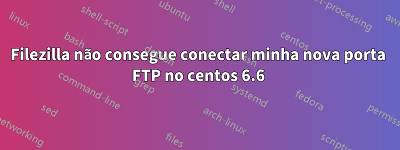 Filezilla não consegue conectar minha nova porta FTP no centos 6.6