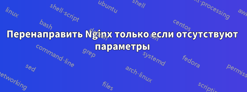 Перенаправить Nginx только если отсутствуют параметры