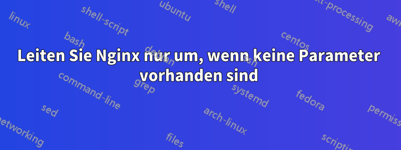 Leiten Sie Nginx nur um, wenn keine Parameter vorhanden sind