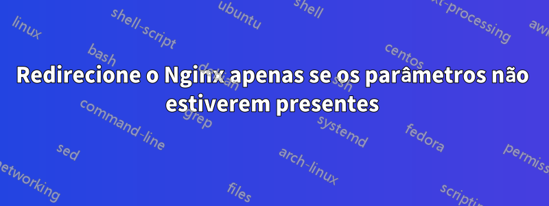 Redirecione o Nginx apenas se os parâmetros não estiverem presentes