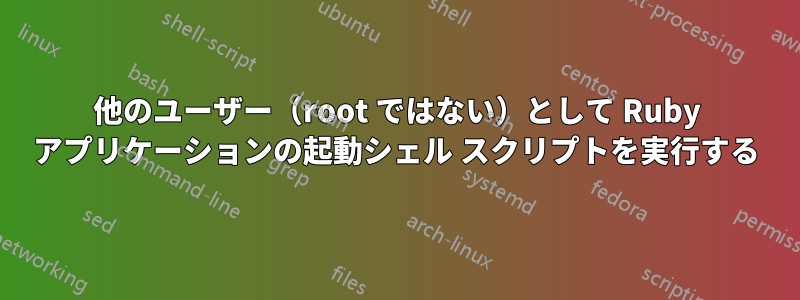 他のユーザー（root ではない）として Ruby アプリケーションの起動シェル スクリプトを実行する
