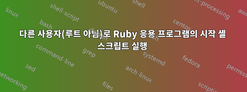 다른 사용자(루트 아님)로 Ruby 응용 프로그램의 시작 셸 스크립트 실행