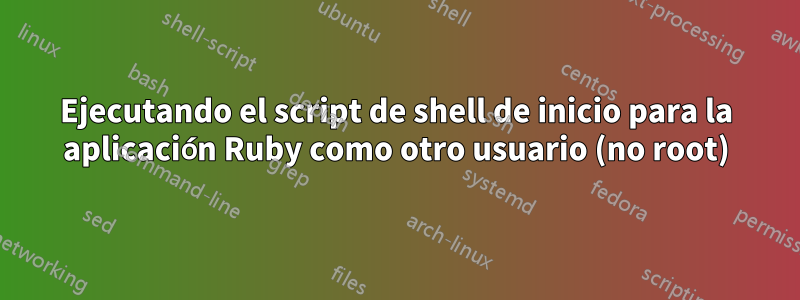 Ejecutando el script de shell de inicio para la aplicación Ruby como otro usuario (no root)