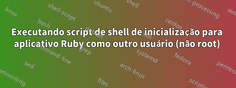 Executando script de shell de inicialização para aplicativo Ruby como outro usuário (não root)