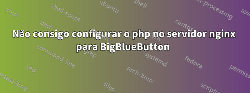 Não consigo configurar o php no servidor nginx para BigBlueButton 
