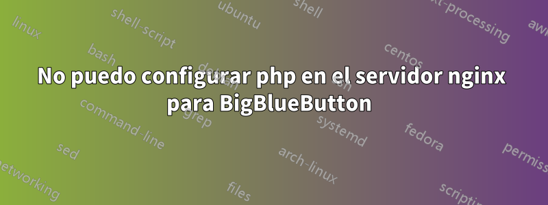 No puedo configurar php en el servidor nginx para BigBlueButton 