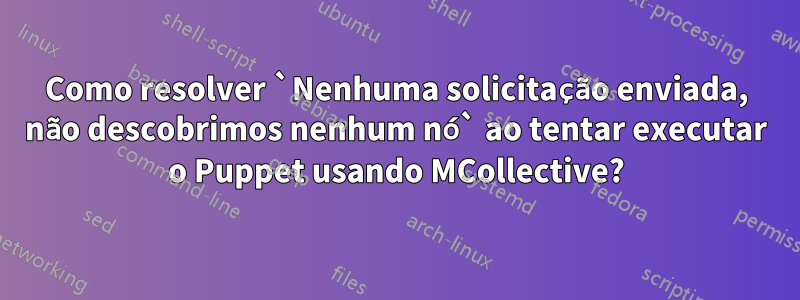 Como resolver `Nenhuma solicitação enviada, não descobrimos nenhum nó` ao tentar executar o Puppet usando MCollective?