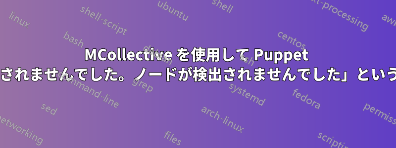 MCollective を使用して Puppet を実行しようとしたときに「リクエストが送信されませんでした。ノードが検出されませんでした」というエラーを解決するにはどうすればよいですか?