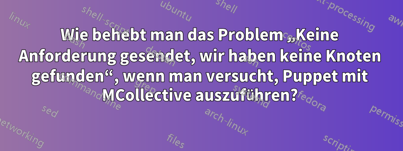 Wie behebt man das Problem „Keine Anforderung gesendet, wir haben keine Knoten gefunden“, wenn man versucht, Puppet mit MCollective auszuführen?