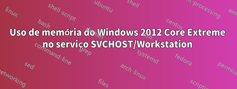 Uso de memória do Windows 2012 Core Extreme no serviço SVCHOST/Workstation