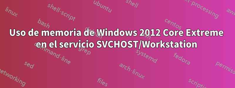 Uso de memoria de Windows 2012 Core Extreme en el servicio SVCHOST/Workstation