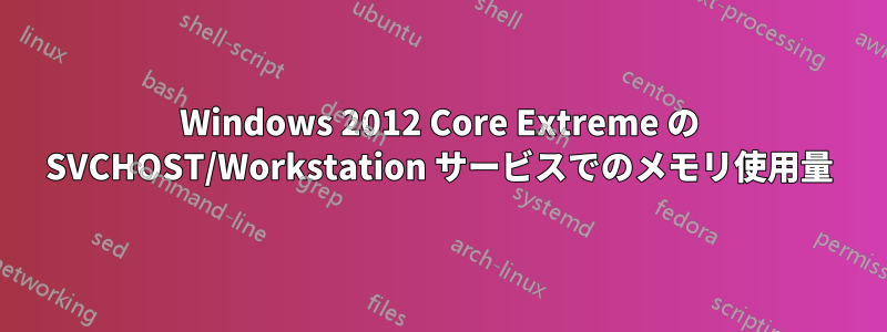 Windows 2012 Core Extreme の SVCHOST/Workstation サービスでのメモリ使用量