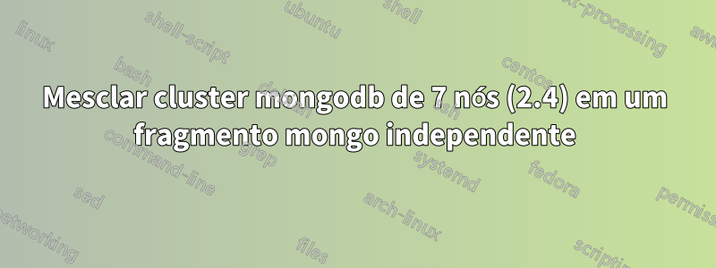 Mesclar cluster mongodb de 7 nós (2.4) em um fragmento mongo independente