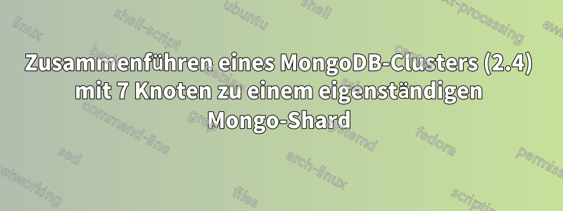 Zusammenführen eines MongoDB-Clusters (2.4) mit 7 Knoten zu einem eigenständigen Mongo-Shard