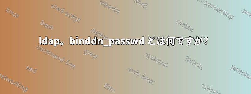 ldap。binddn_passwd とは何ですか? 