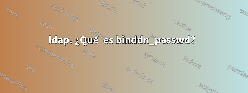 ldap. ¿Qué es binddn_passwd? 